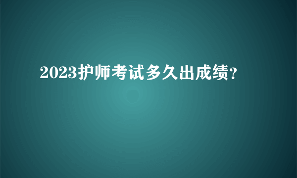 2023护师考试多久出成绩？