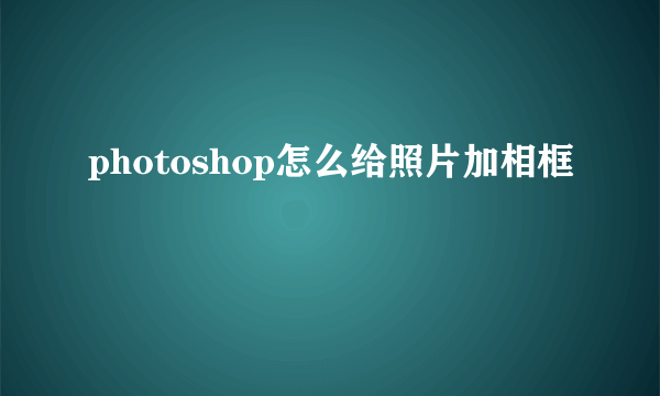 photoshop怎么给照片加相框