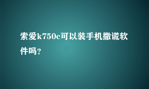 索爱k750c可以装手机撒谎软件吗？