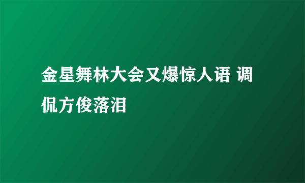金星舞林大会又爆惊人语 调侃方俊落泪