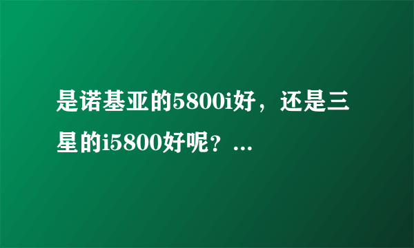 是诺基亚的5800i好，还是三星的i5800好呢？大家帮出主意啊！！