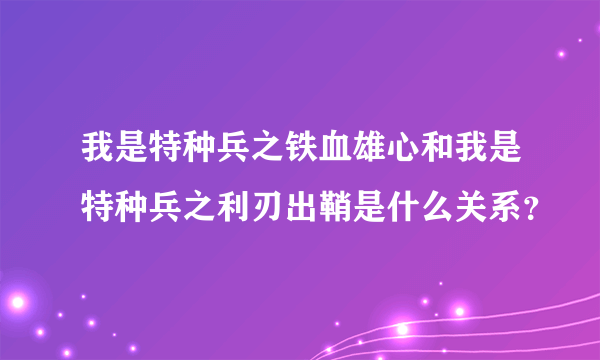 我是特种兵之铁血雄心和我是特种兵之利刃出鞘是什么关系？