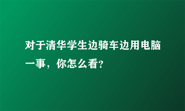 对于清华学生边骑车边用电脑一事，你怎么看？