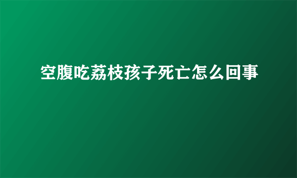 空腹吃荔枝孩子死亡怎么回事