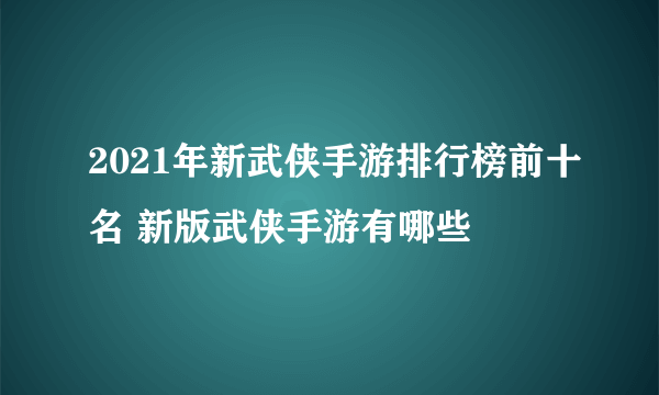 2021年新武侠手游排行榜前十名 新版武侠手游有哪些