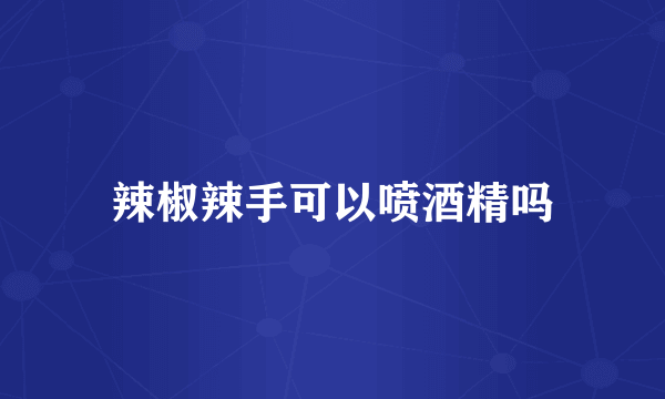 辣椒辣手可以喷酒精吗