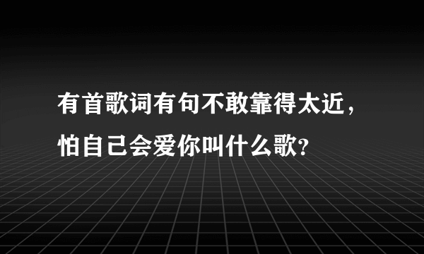 有首歌词有句不敢靠得太近，怕自己会爱你叫什么歌？
