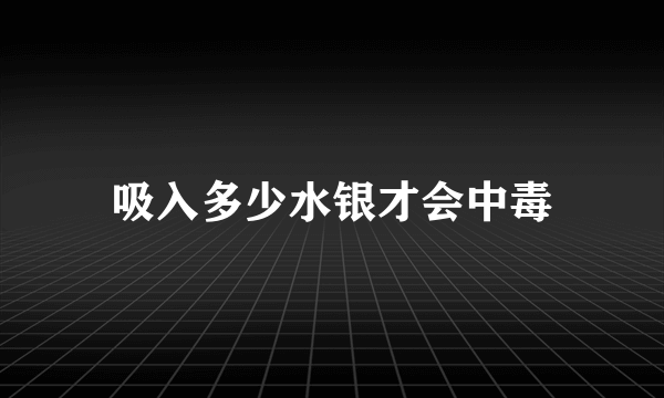 吸入多少水银才会中毒