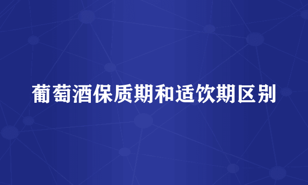葡萄酒保质期和适饮期区别