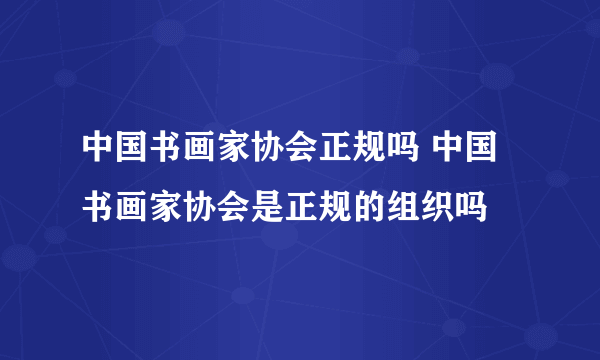 中国书画家协会正规吗 中国书画家协会是正规的组织吗