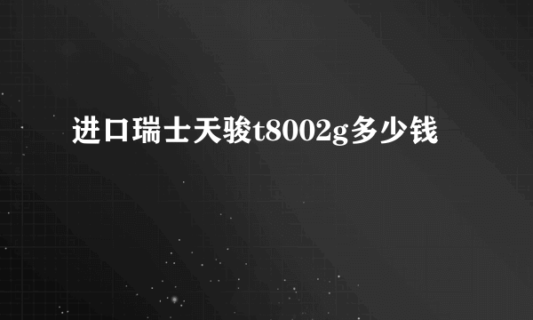 进口瑞士天骏t8002g多少钱