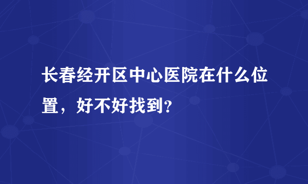 长春经开区中心医院在什么位置，好不好找到？