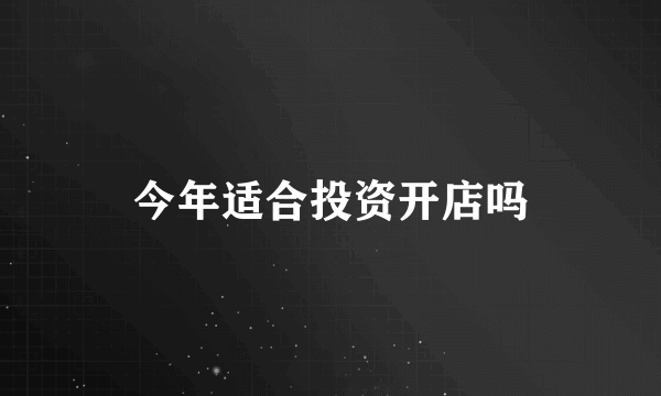 今年适合投资开店吗
