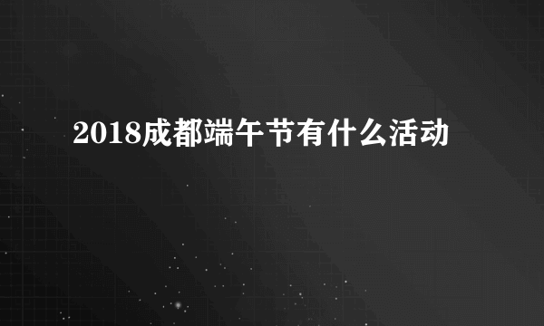 2018成都端午节有什么活动