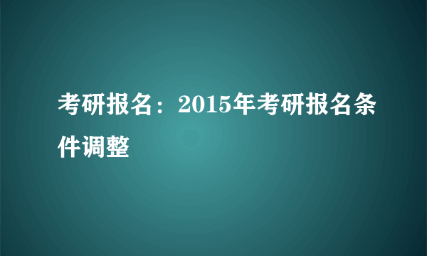考研报名：2015年考研报名条件调整