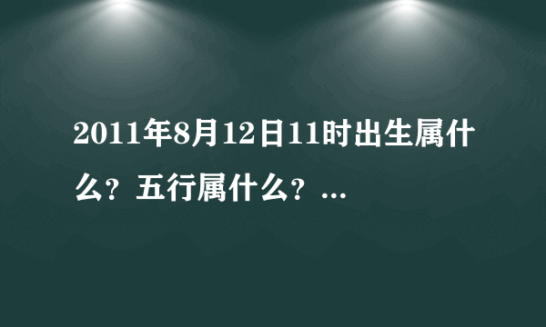 2011年8月12日11时出生属什么？五行属什么？五行如何？
