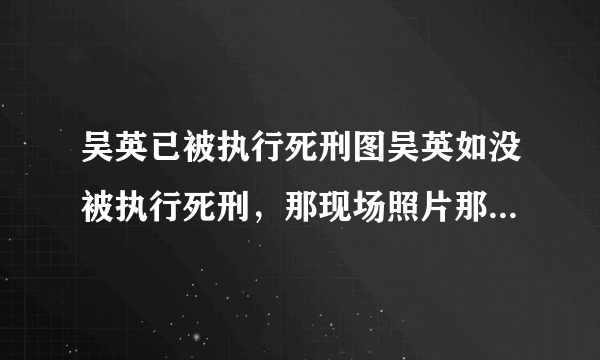 吴英已被执行死刑图吴英如没被执行死刑，那现场照片那来的？真有点被愚弄感，能解释清吗？谢谢！