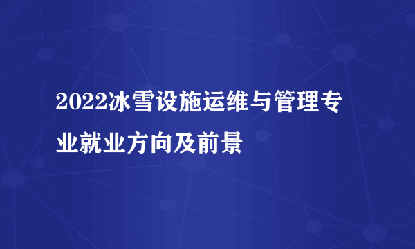 2022冰雪设施运维与管理专业就业方向及前景