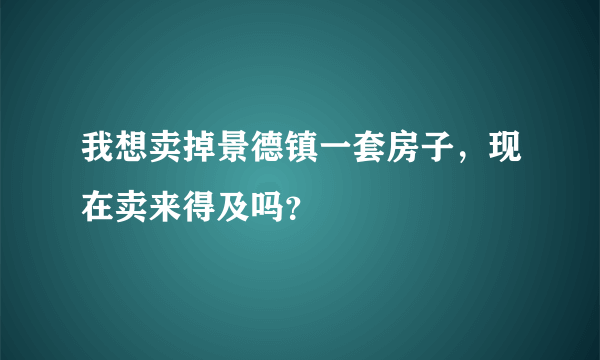 我想卖掉景德镇一套房子，现在卖来得及吗？