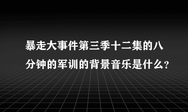 暴走大事件第三季十二集的八分钟的军训的背景音乐是什么？