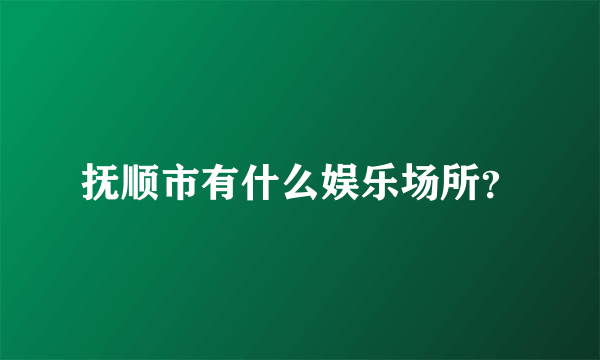 抚顺市有什么娱乐场所？