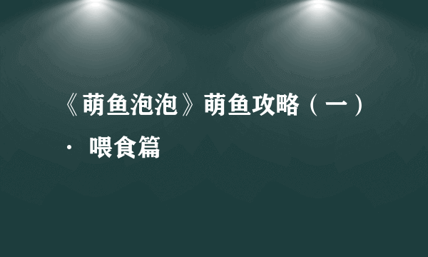 《萌鱼泡泡》萌鱼攻略（一）· 喂食篇