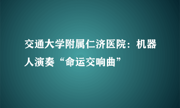 交通大学附属仁济医院：机器人演奏“命运交响曲”