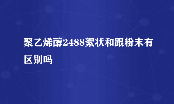 聚乙烯醇2488絮状和跟粉末有区别吗