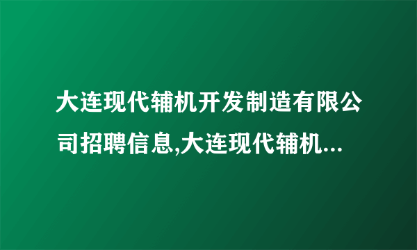 大连现代辅机开发制造有限公司招聘信息,大连现代辅机开发制造有限公司怎么样？