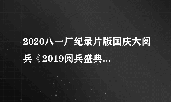 2020八一厂纪录片版国庆大阅兵《2019阅兵盛典》观后感最新5篇大全
