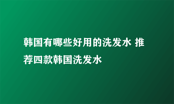 韩国有哪些好用的洗发水 推荐四款韩国洗发水