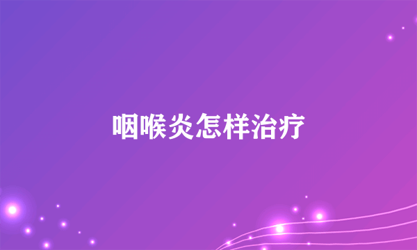 咽喉炎怎样治疗
