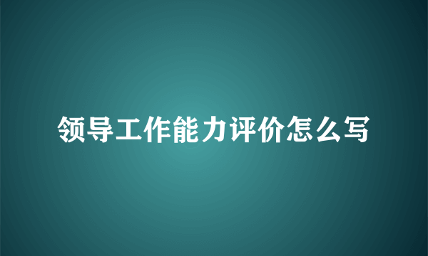 领导工作能力评价怎么写