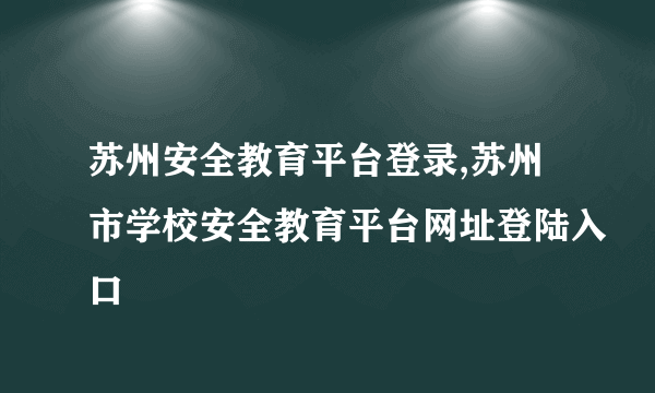 苏州安全教育平台登录,苏州市学校安全教育平台网址登陆入口