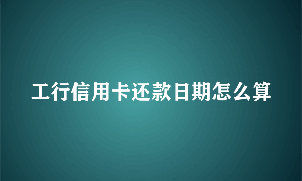 工行信用卡还款日期怎么算