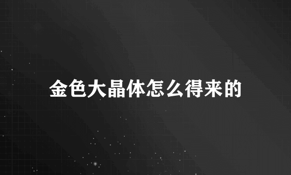 金色大晶体怎么得来的