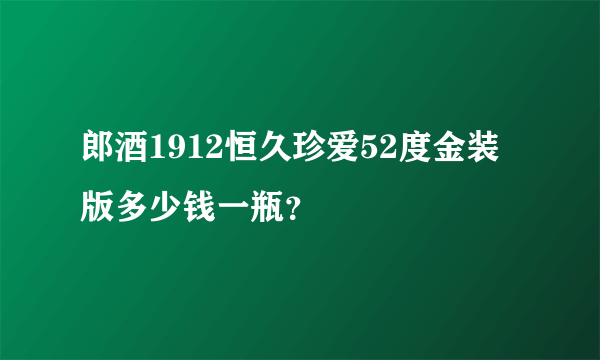 郎酒1912恒久珍爱52度金装版多少钱一瓶？