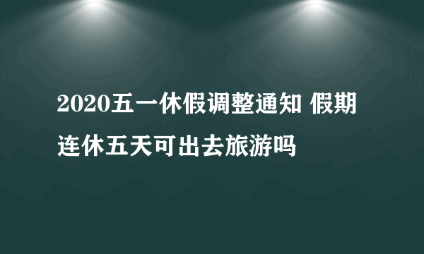 2020五一休假调整通知 假期连休五天可出去旅游吗