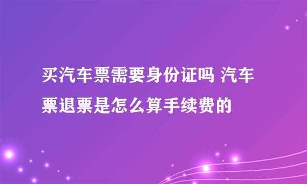 买汽车票需要身份证吗 汽车票退票是怎么算手续费的