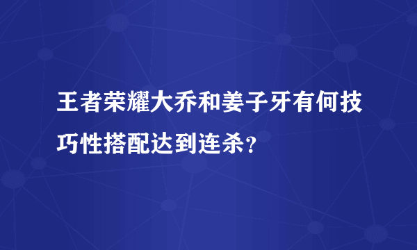 王者荣耀大乔和姜子牙有何技巧性搭配达到连杀？