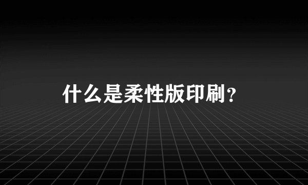 什么是柔性版印刷？