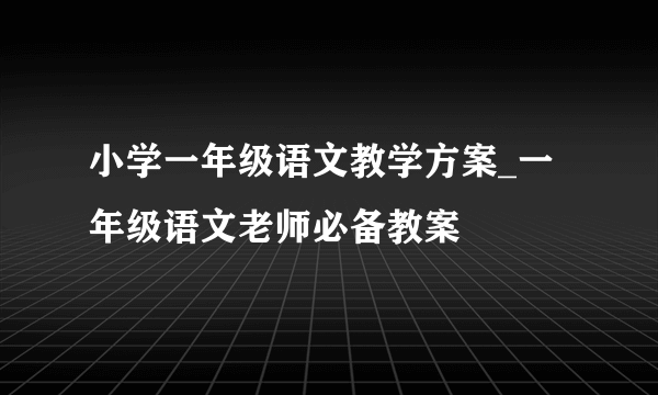 小学一年级语文教学方案_一年级语文老师必备教案