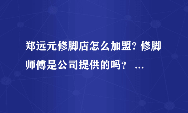 郑远元修脚店怎么加盟? 修脚师傅是公司提供的吗？ 本人特别想开一家特别专业的的修脚店。