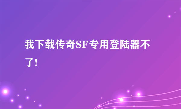 我下载传奇SF专用登陆器不了!