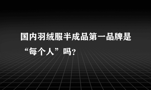 国内羽绒服半成品第一品牌是“每个人”吗？