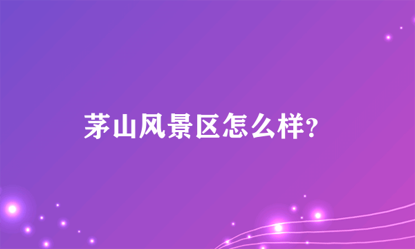 茅山风景区怎么样？