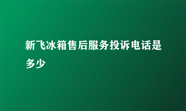 新飞冰箱售后服务投诉电话是多少