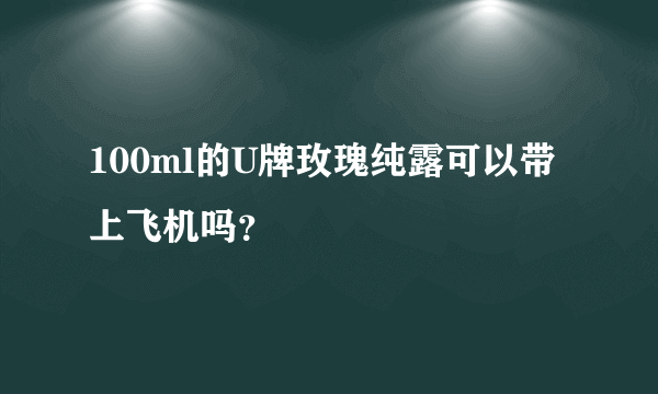 100ml的U牌玫瑰纯露可以带上飞机吗？