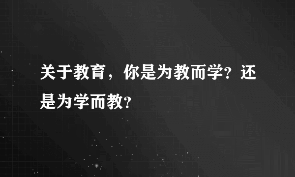 关于教育，你是为教而学？还是为学而教？