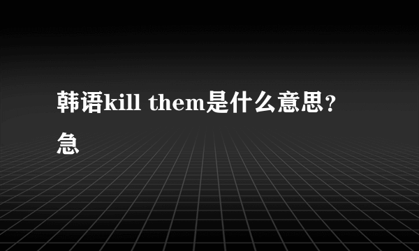 韩语kill them是什么意思？ 急